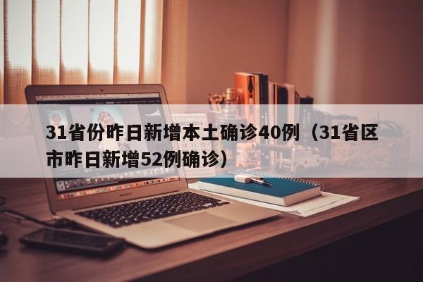31省份昨日新增本土确诊40例（31省区市昨日新增52例确诊）