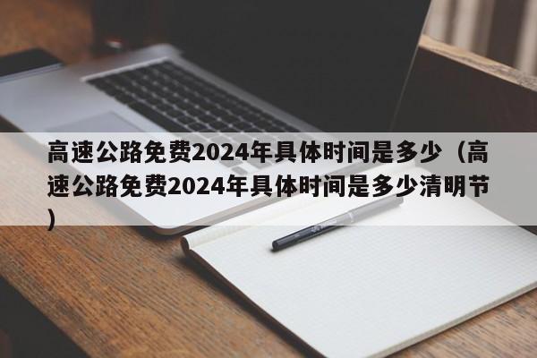 高速公路免费2024年具体时间是多少（高速公路免费2024年具体时间是多少清明节）