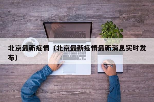 北京最新疫情（北京最新疫情最新消息实时发布）
