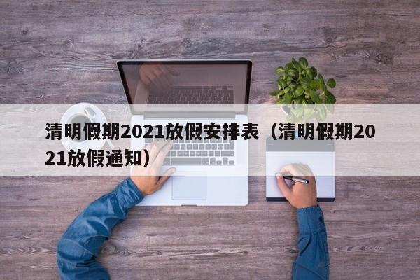 清明假期2021放假安排表（清明假期2021放假通知）