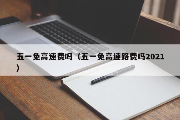 五一免高速费吗（五一免高速路费吗2021）