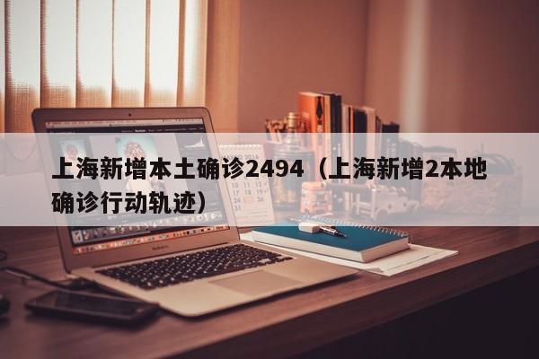 上海新增本土确诊2494（上海新增2本地确诊行动轨迹）