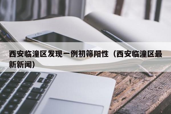 西安临潼区发现一例初筛阳性（西安临潼区最新新闻）
