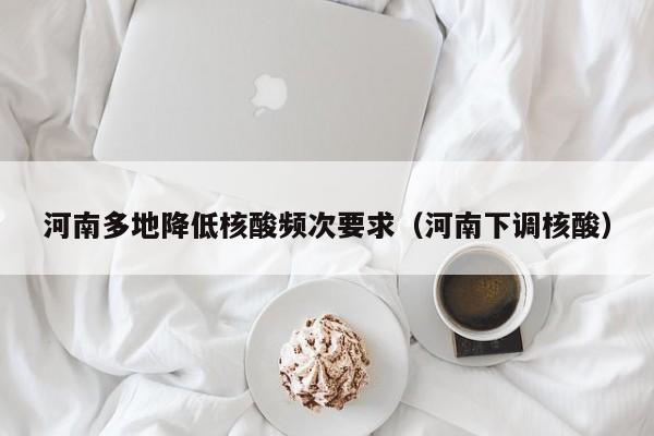 河南多地降低核酸频次要求（河南下调核酸）