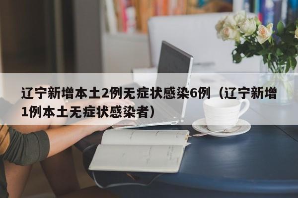辽宁新增本土2例无症状感染6例（辽宁新增1例本土无症状感染者）