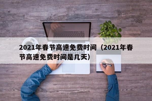 2021年春节高速免费时间（2021年春节高速免费时间是几天）