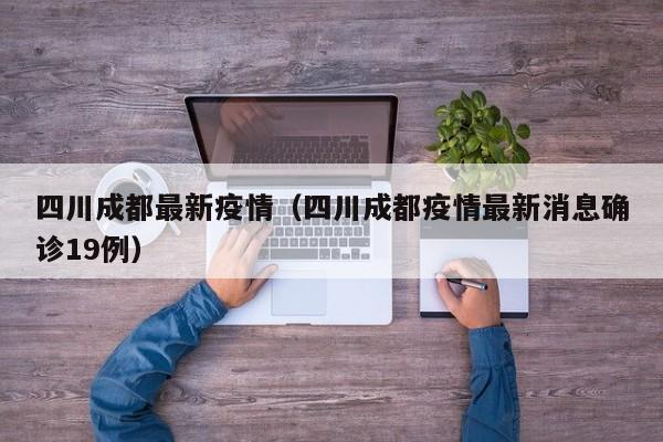 四川成都最新疫情（四川成都疫情最新消息确诊19例）