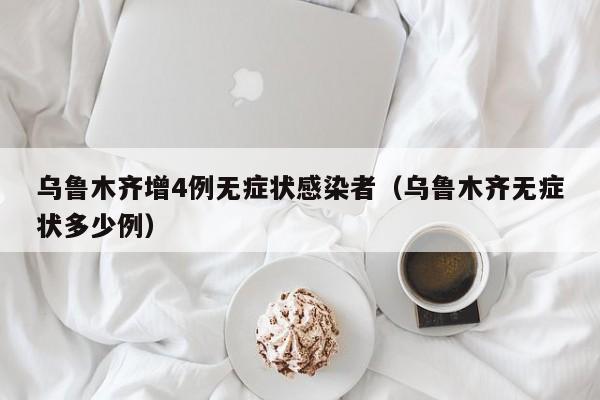 乌鲁木齐增4例无症状感染者（乌鲁木齐无症状多少例）