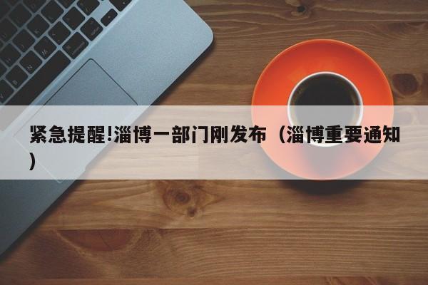 紧急提醒!淄博一部门刚发布（淄博重要通知）