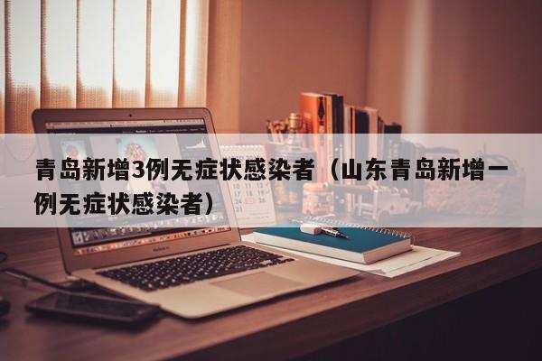 青岛新增3例无症状感染者（山东青岛新增一例无症状感染者）