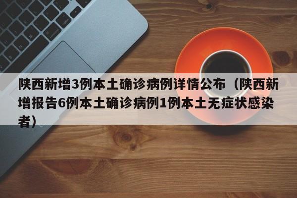 陕西新增3例本土确诊病例详情公布（陕西新增报告6例本土确诊病例1例本土无症状感染者）