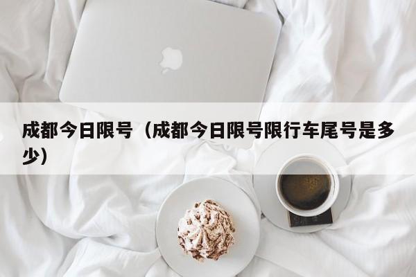 成都今日限号（成都今日限号限行车尾号是多少）