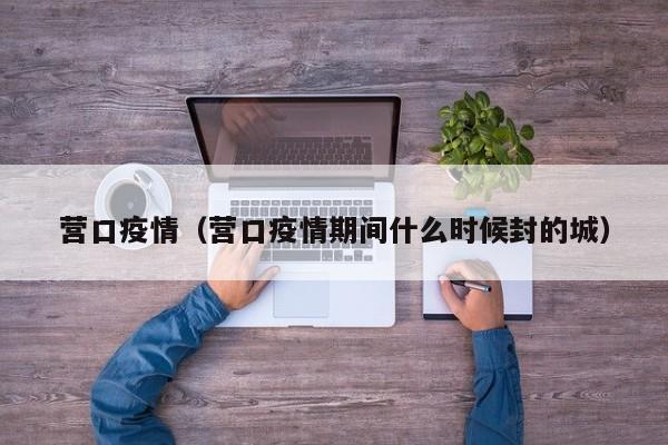 营口疫情（营口疫情期间什么时候封的城）