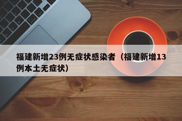 福建新增23例无症状感染者（福建新增13例本土无症状）