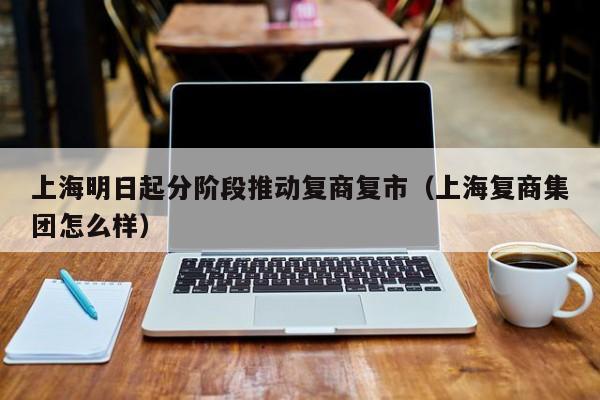 上海明日起分阶段推动复商复市（上海复商集团怎么样）