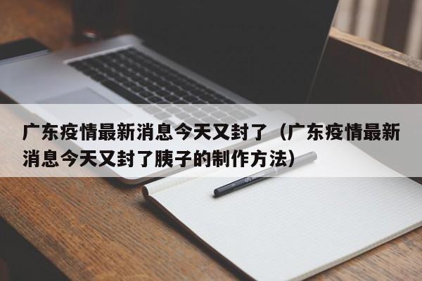 广东疫情最新消息今天又封了（广东疫情最新消息今天又封了胰子的制作方法）