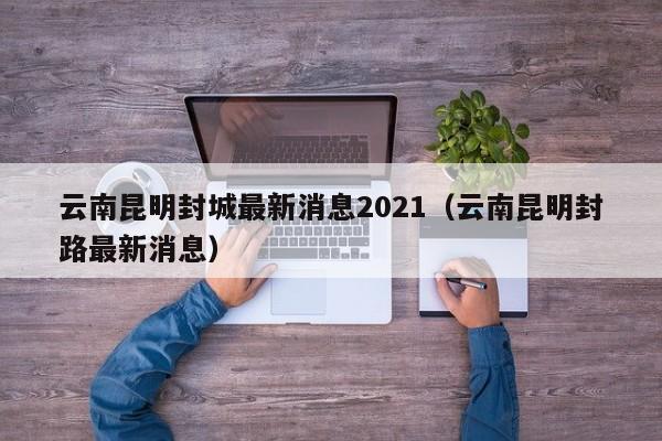 云南昆明封城最新消息2021（云南昆明封路最新消息）