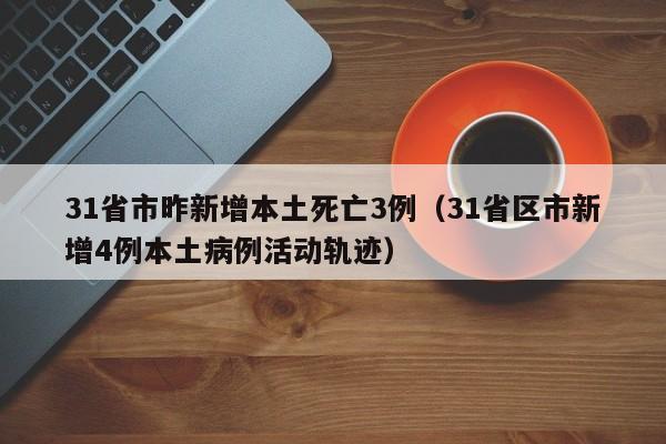 31省市昨新增本土死亡3例（31省区市新增4例本土病例活动轨迹）