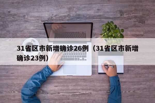 31省区市新增确诊26例（31省区市新增确诊23例）