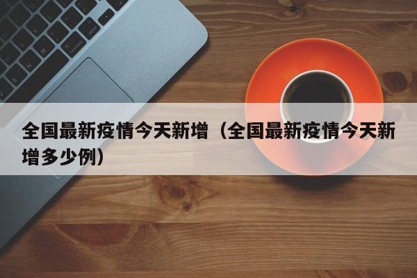 全国最新疫情今天新增（全国最新疫情今天新增多少例）