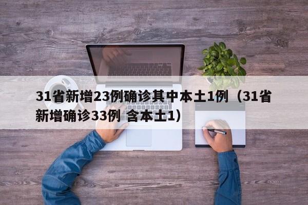 31省新增23例确诊其中本土1例（31省新增确诊33例 含本土1）