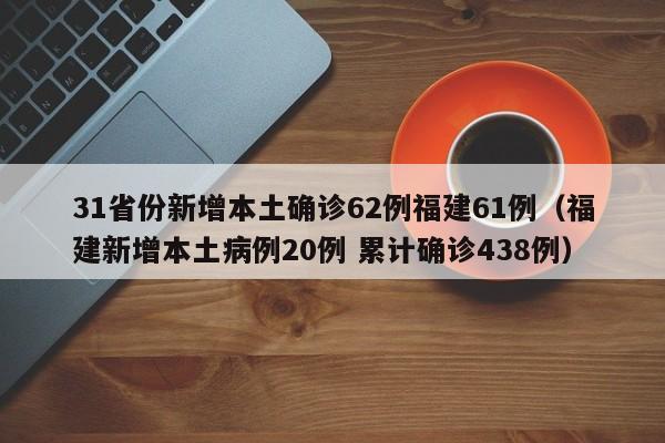 31省份新增本土确诊62例福建61例（福建新增本土病例20例 累计确诊438例）