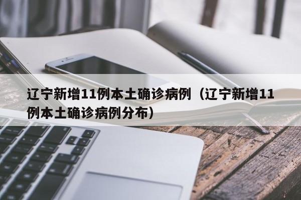 辽宁新增11例本土确诊病例（辽宁新增11例本土确诊病例分布）
