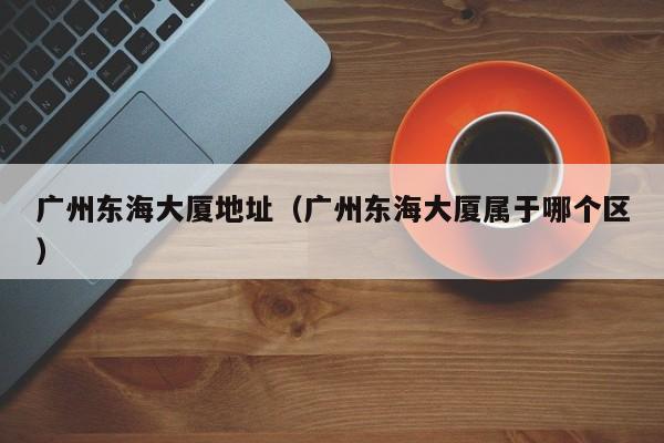 广州东海大厦地址（广州东海大厦属于哪个区）