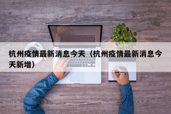 杭州疫情最新消息今天（杭州疫情最新消息今天新增）