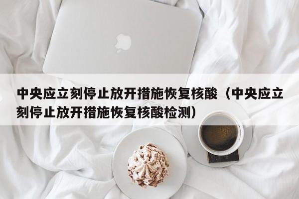 中央应立刻停止放开措施恢复核酸（中央应立刻停止放开措施恢复核酸检测）