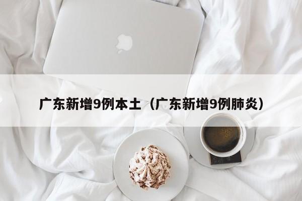 广东新增9例本土（广东新增9例肺炎）