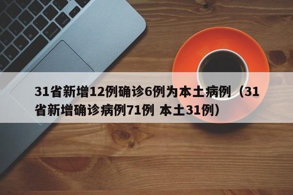 31省新增12例确诊6例为本土病例（31省新增确诊病例71例 本土31例）