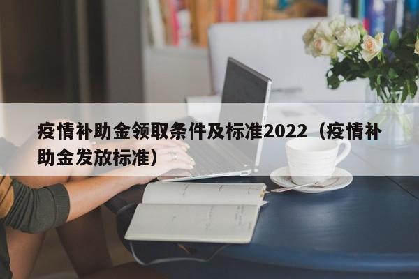 疫情补助金领取条件及标准2022（疫情补助金发放标准）