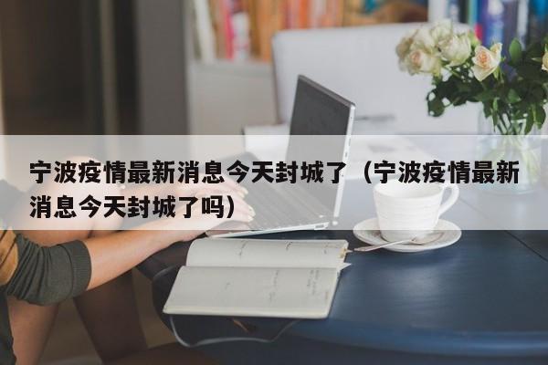 宁波疫情最新消息今天封城了（宁波疫情最新消息今天封城了吗）