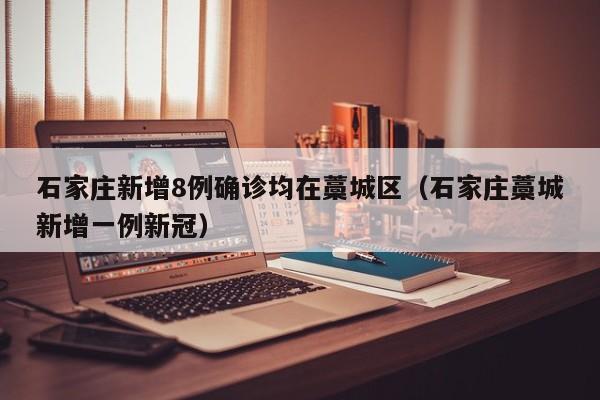 石家庄新增8例确诊均在藁城区（石家庄藁城新增一例新冠）