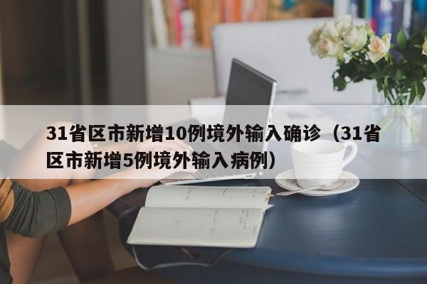 31省区市新增10例境外输入确诊（31省区市新增5例境外输入病例）