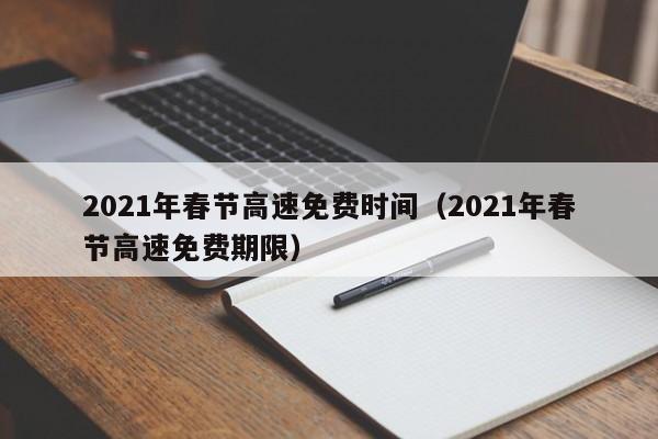 2021年春节高速免费时间（2021年春节高速免费期限）