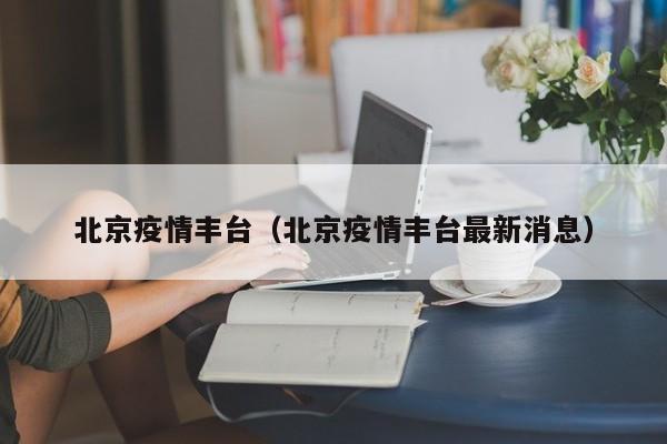 北京疫情丰台（北京疫情丰台最新消息）