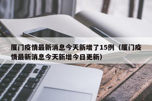 厦门疫情最新消息今天新增了15例（厦门疫情最新消息今天新增今日更新）