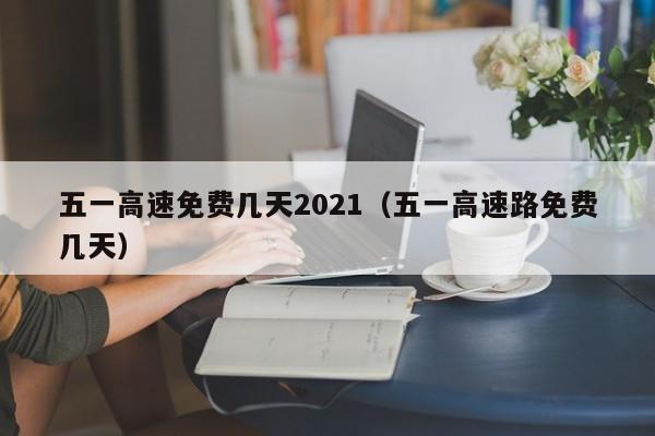 五一高速免费几天2021（五一高速路免费几天）