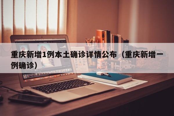 重庆新增1例本土确诊详情公布（重庆新增一例确诊）