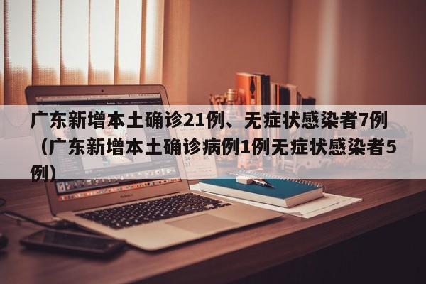广东新增本土确诊21例、无症状感染者7例（广东新增本土确诊病例1例无症状感染者5例）