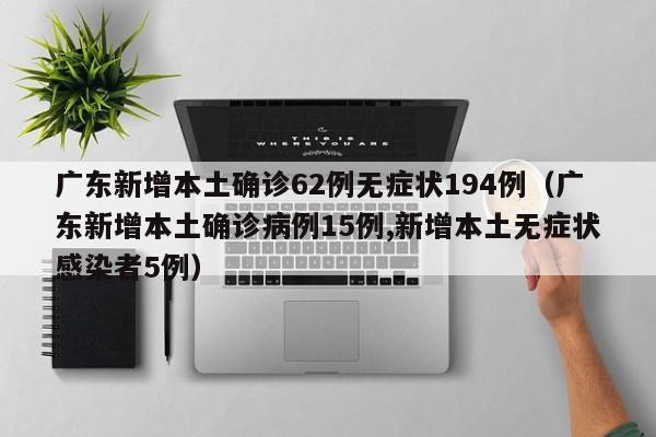广东新增本土确诊62例无症状194例（广东新增本土确诊病例15例,新增本土无症状感染者5例）