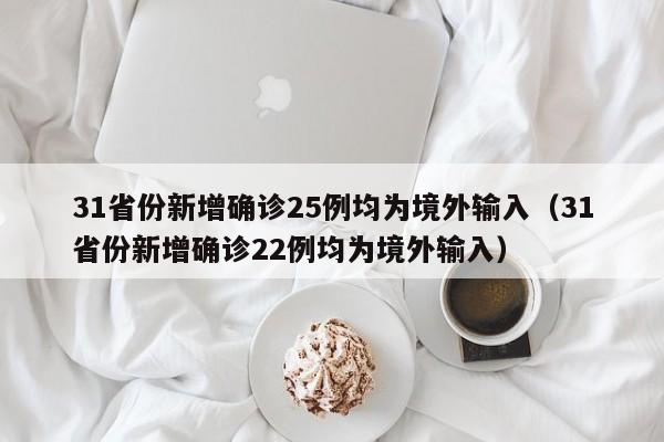 31省份新增确诊25例均为境外输入（31省份新增确诊22例均为境外输入）