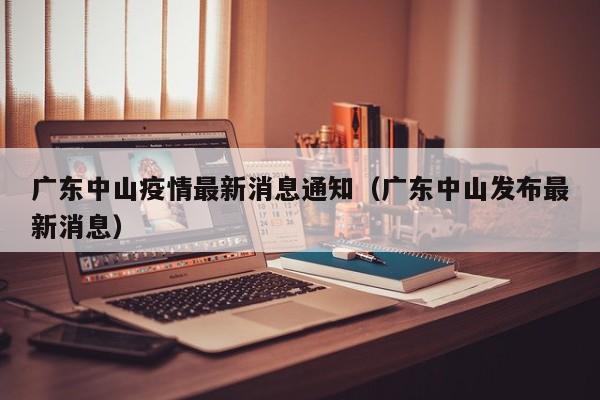 广东中山疫情最新消息通知（广东中山发布最新消息）