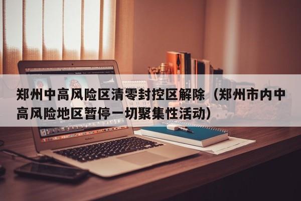郑州中高风险区清零封控区解除（郑州市内中高风险地区暂停一切聚集性活动）