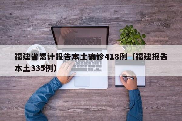 福建省累计报告本土确诊418例（福建报告本土335例）