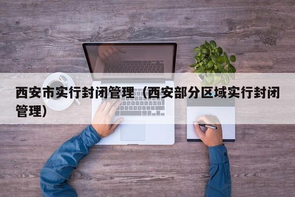 西安市实行封闭管理（西安部分区域实行封闭管理）