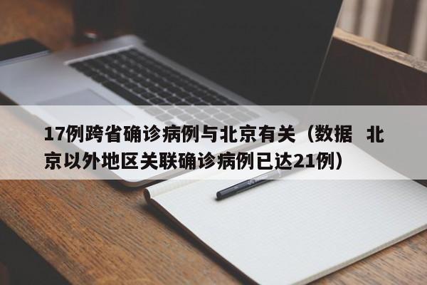 17例跨省确诊病例与北京有关（数据  北京以外地区关联确诊病例已达21例）