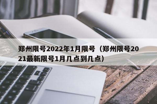 郑州限号2022年1月限号（郑州限号2021最新限号1月几点到几点）